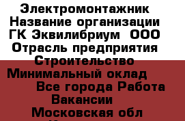 Электромонтажник › Название организации ­ ГК Эквилибриум, ООО › Отрасль предприятия ­ Строительство › Минимальный оклад ­ 50 000 - Все города Работа » Вакансии   . Московская обл.,Климовск г.